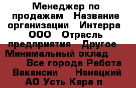 Менеджер по продажам › Название организации ­ Интерра, ООО › Отрасль предприятия ­ Другое › Минимальный оклад ­ 15 000 - Все города Работа » Вакансии   . Ненецкий АО,Усть-Кара п.